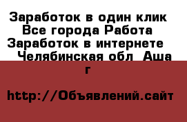 Заработок в один клик - Все города Работа » Заработок в интернете   . Челябинская обл.,Аша г.